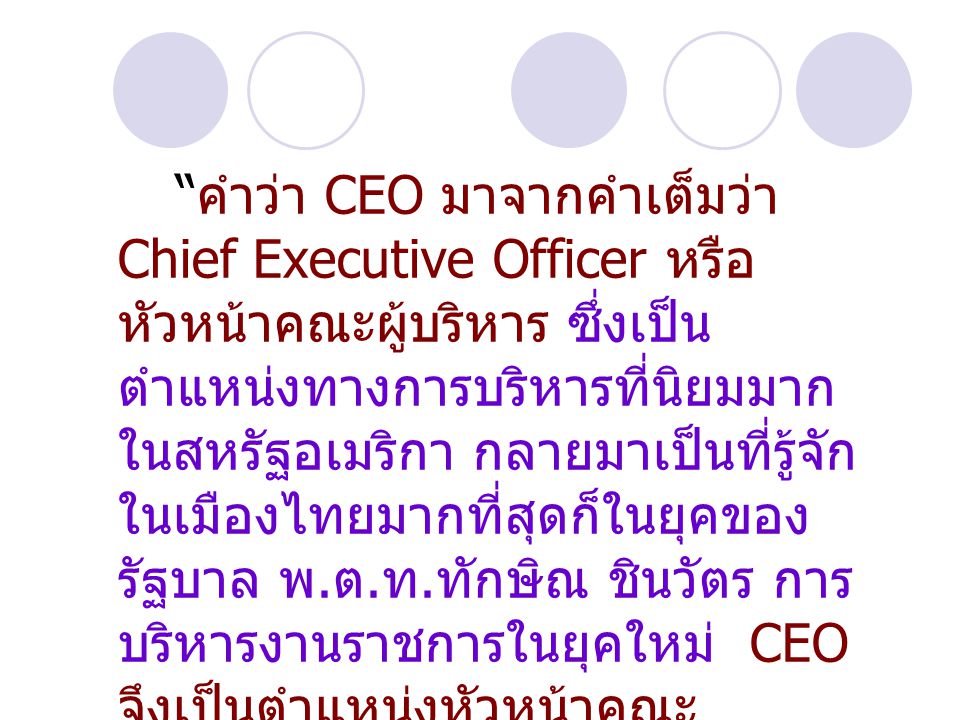 คำว่า CEO มาจากคำเต็มว่า Chief Executive Officer หรือหัวหน้าคณะผู้บริหาร ซึ่งเป็นตำแหน่งทางการบริหารที่นิยมมากในสหรัฐอเมริกา กลายมาเป็นที่รู้จักในเมืองไทยมากที่สุดก็ในยุคของรัฐบาล พ.ต.ท.ทักษิณ ชินวัตร การบริหารงานราชการในยุคใหม่ CEO จึงเป็นตำแหน่งหัวหน้าคณะผู้บริหารที่มีบทบาทในการบริหารงานราชการ