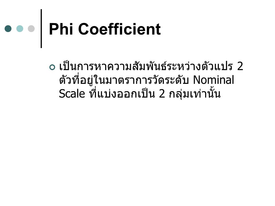 Phi Coefficient เป็นการหาความสัมพันธ์ระหว่างตัวแปร 2 ตัวที่อยู่ในมาตราการวัดระดับ Nominal Scale ที่แบ่งออกเป็น 2 กลุ่มเท่านั้น.