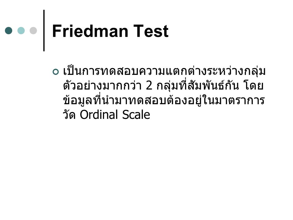 Friedman Test เป็นการทดสอบความแตกต่างระหว่างกลุ่มตัวอย่างมากกว่า 2 กลุ่มที่สัมพันธ์กัน โดยข้อมูลที่นำมาทดสอบต้องอยู่ในมาตราการวัด Ordinal Scale.