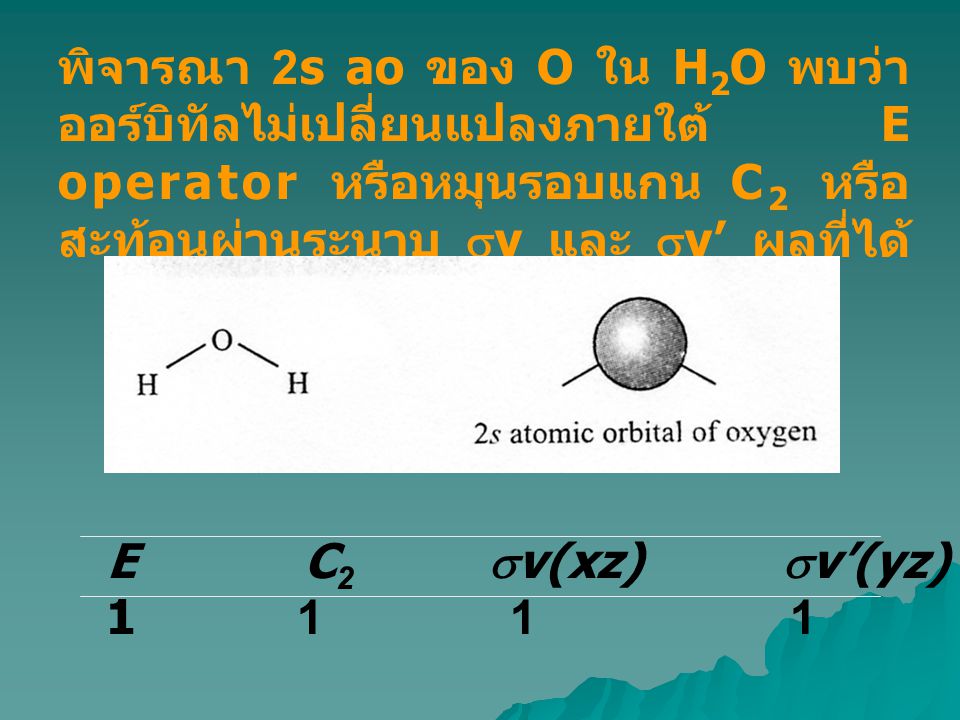 พิจารณา 2s ao ของ O ใน H2O พบว่าออร์บิทัลไม่เปลี่ยนแปลงภายใต้ E operator หรือหมุนรอบแกน C2 หรือสะท้อนผ่านระนาบ sv และ sv’ ผลที่ได้คือ