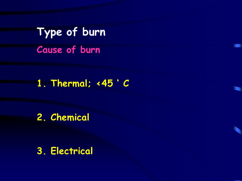 Type of burn Cause of burn 1. Thermal; <45 ‘ C 2. Chemical