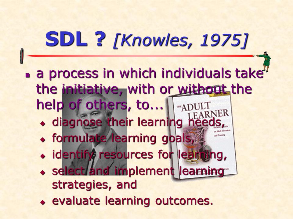 SDL [Knowles, 1975] a process in which individuals take the initiative, with or without the help of others, to...