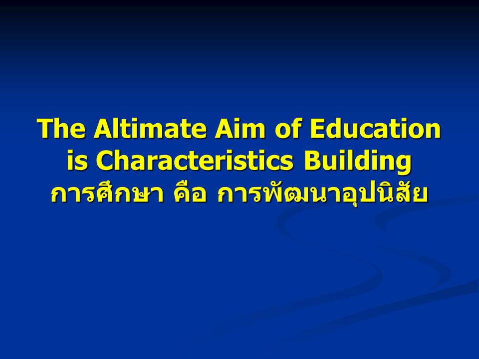 The Altimate Aim of Education is Characteristics Building การศึกษา คือ การพัฒนาอุปนิสัย
