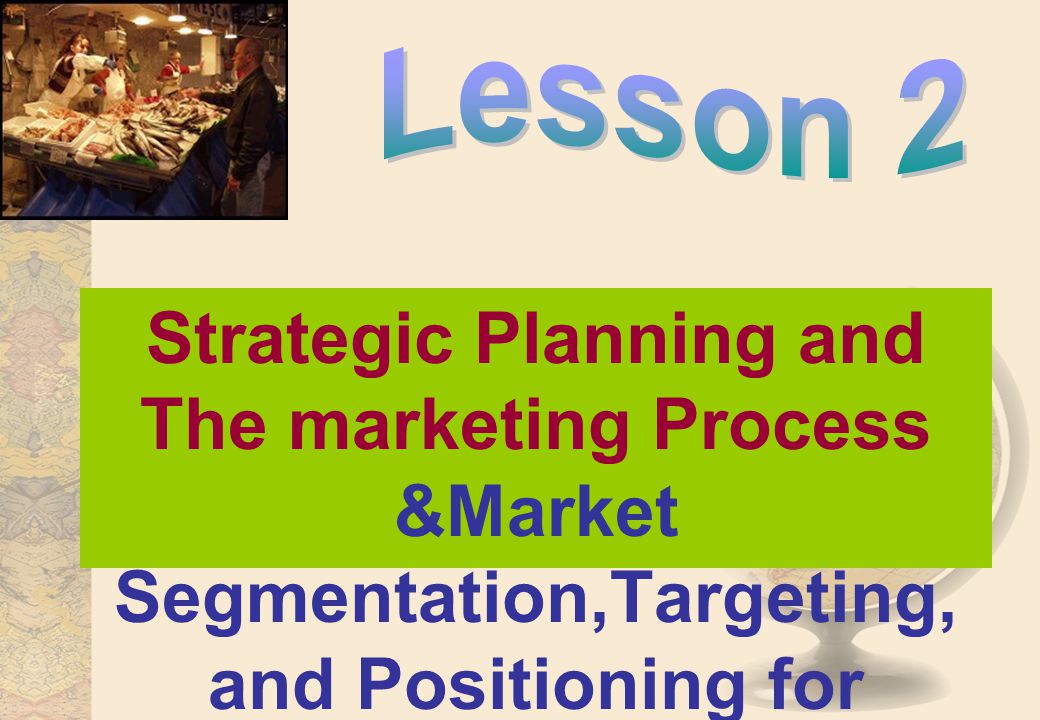 Lesson 2 Strategic Planning and The marketing Process &Market Segmentation,Targeting, and Positioning for Competitive Advantage.