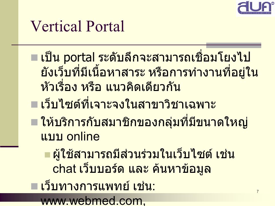 Vertical Portal เป็น portal ระดับลึกจะสามารถเชื่อมโยงไปยังเว็บที่มีเนื้อหาสาระ หรือการทำงานที่อยู่ในหัวเรื่อง หรือ แนวคิดเดียวกัน.