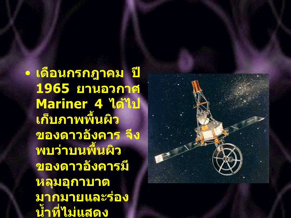 เดือนกรกฎาคม ปี 1965 ยานอวกาศ Mariner 4 ได้ไปเก็บภาพพื้นผิวของดาวอังคาร จึงพบว่าบนพื้นผิวของดาวอังคารมีหลุมอุกาบาตมากมายและร่องน้ำที่ไม่แสดงหลักฐานว่าเป็นร่องน้ำที่สร้างขึ้นหรือมีการไหลของน้ำ