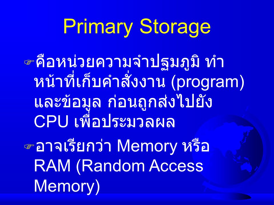 Primary Storage คือหน่วยความจำปฐมภูมิ ทำหน้าที่เก็บคำสั่งงาน (program) และข้อมูล ก่อนถูกส่งไปยัง CPU เพื่อประมวลผล.