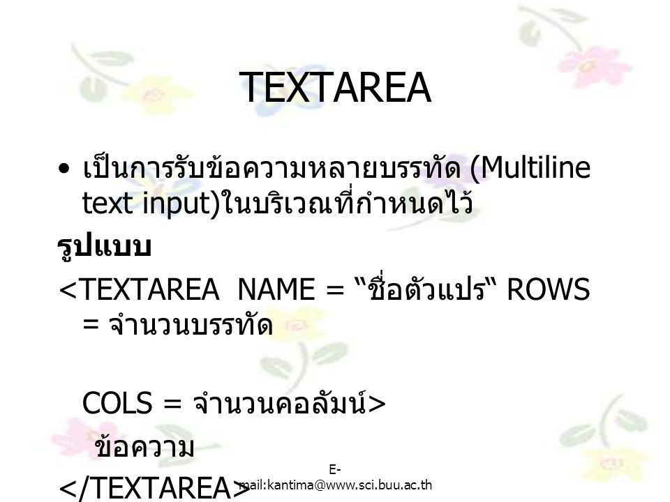 TEXTAREA เป็นการรับข้อความหลายบรรทัด (Multiline text input)ในบริเวณที่กำหนดไว้ รูปแบบ. <TEXTAREA NAME = ชื่อตัวแปร ROWS = จำนวนบรรทัด.