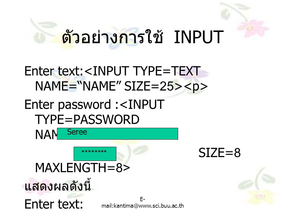 ตัวอย่างการใช้ INPUT Enter text:<INPUT TYPE=TEXT NAME= NAME SIZE=25><p> Enter password :<INPUT TYPE=PASSWORD NAME= PASSWORD