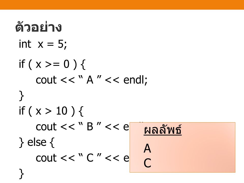 ตัวอย่าง int x = 5; if ( x >= 0 ) { cout << A << endl; } if ( x > 10 ) { cout << B << endl; } else { cout << C << endl;