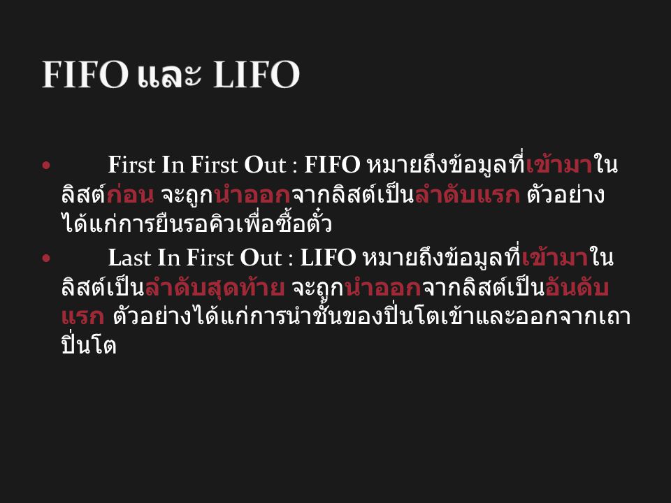 FIFO และ LIFO First In First Out : FIFO หมายถึงข้อมูลที่เข้ามาในลิสต์ก่อน จะ ถูกนำออกจากลิสต์เป็นลำดับแรก ตัวอย่างได้แก่การยืนรอคิวเพื่อซื้อตั๋ว.
