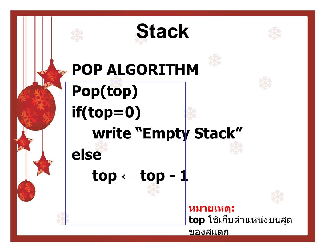 Stack POP ALGORITHM Pop(top) if(top=0) write Empty Stack else top ← top - 1 หมายเหตุ: top ใช้เก็บตำแหน่งบนสุดของสแตก.