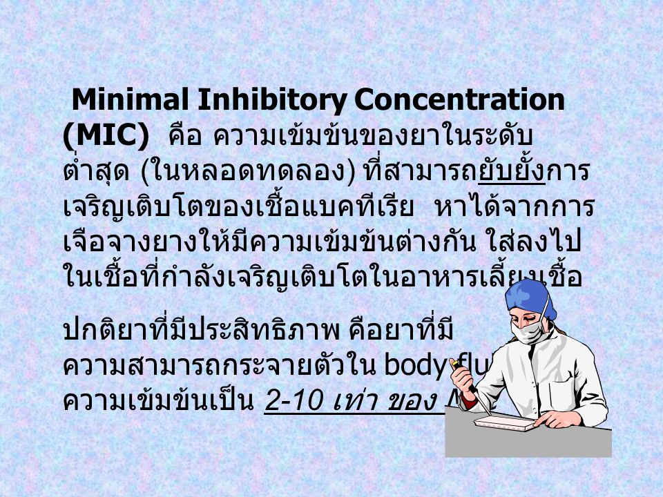 Minimal Inhibitory Concentration (MIC) คือ ความเข้มข้นของยาในระดับต่ำสุด (ในหลอดทดลอง) ที่สามารถยับยั้งการเจริญเติบโตของเชื้อแบคทีเรีย หาได้จากการเจือจางยางให้มีความเข้มข้นต่างกัน ใส่ลงไปในเชื้อที่กำลังเจริญเติบโตในอาหารเลี้ยงเชื้อ