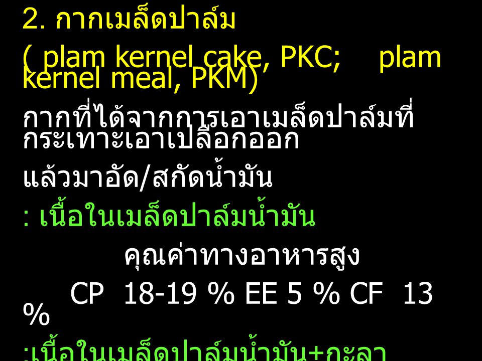 2. กากเมล็ดปาล์ม ( plam kernel cake, PKC; plam kernel meal, PKM) กากที่ได้จากการเอาเมล็ดปาล์มที่กระเทาะเอาเปลือกออก.