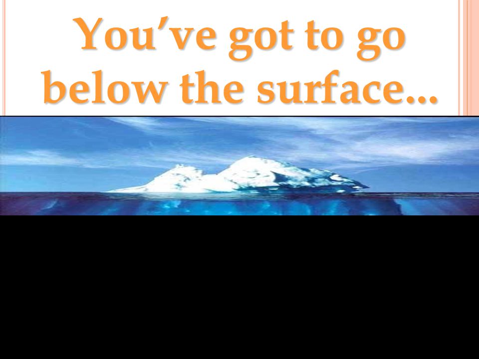 You’ve got to go below the surface...