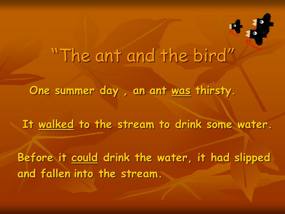 The ant and the bird One summer day , an ant was thirsty.