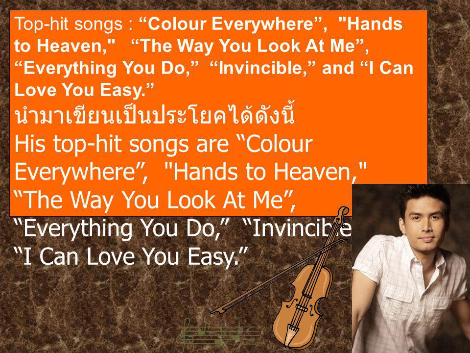 Top-hit songs : Colour Everywhere , Hands to Heaven, The Way You Look At Me , Everything You Do, Invincible, and I Can Love You Easy. นำมาเขียนเป็นประโยคได้ดังนี้ His top-hit songs are Colour Everywhere , Hands to Heaven, The Way You Look At Me , Everything You Do, Invincible, and I Can Love You Easy.