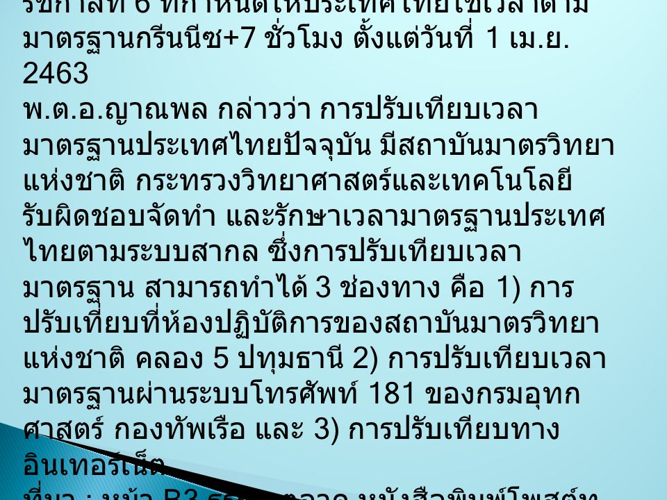 ทั้งนี้ เวลามาตรฐานของประเทศไทยเป็นไปตามพระราชกฤษฎีกา ที่ประกาศใช้สมัยรัชกาลที่ 6 ที่กำหนดให้ประเทศไทยใช้เวลาตามมาตรฐานกรีนนีซ+7 ชั่วโมง ตั้งแต่วันที่ 1 เม.ย. 2463