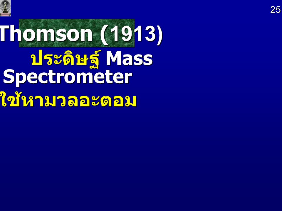 25 Thomson (1913) ประดิษฐ์ Mass Spectrometer ใช้หามวลอะตอม