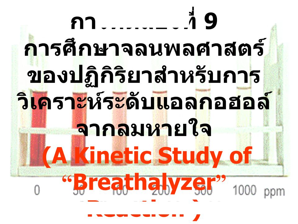 การทดลองที่ 9 การศึกษาจลนพลศาสตร์ของปฏิกิริยาสำหรับการวิเคราะห์ระดับแอลกอฮอล์ จากลมหายใจ (A Kinetic Study of Breathalyzer Reaction )