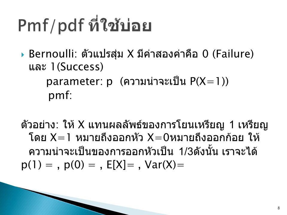 Pmf/pdf ที่ใช้บ่อย Bernoulli: ตัวแปรสุ่ม X มีค่าสองค่าคือ 0 (Failure) และ 1(Success) parameter: p (ความน่าจะเป็น P(X=1))