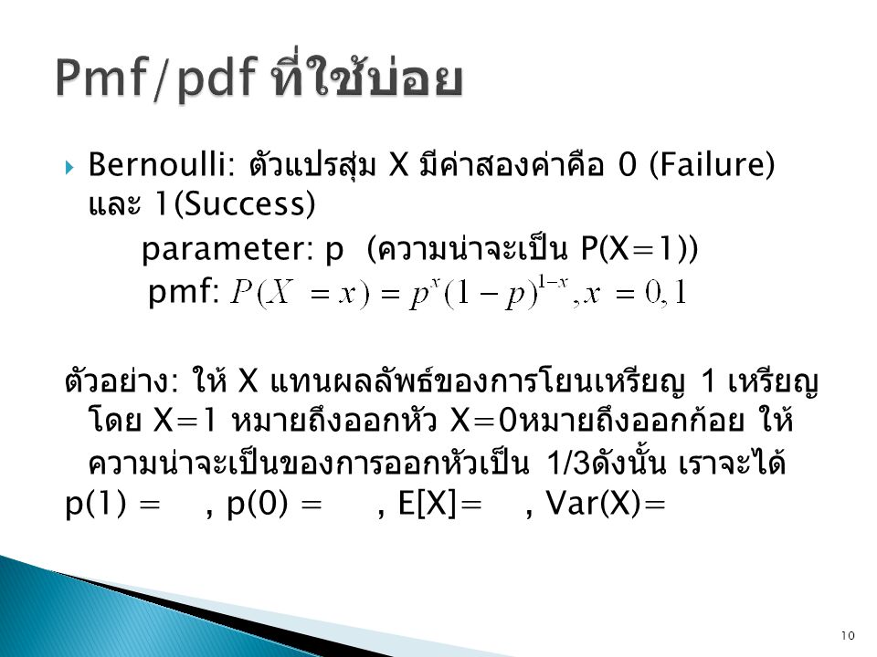 Pmf/pdf ที่ใช้บ่อย Bernoulli: ตัวแปรสุ่ม X มีค่าสองค่าคือ 0 (Failure) และ 1(Success) parameter: p (ความน่าจะเป็น P(X=1))