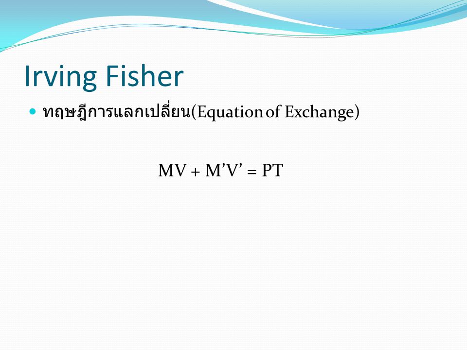Irving Fisher ทฤษฎีการแลกเปลี่ยน(Equation of Exchange) MV + M’V’ = PT
