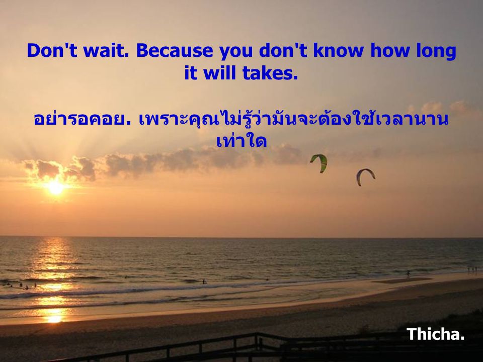 Don t wait. Because you don t know how long it will takes. อย่ารอคอย