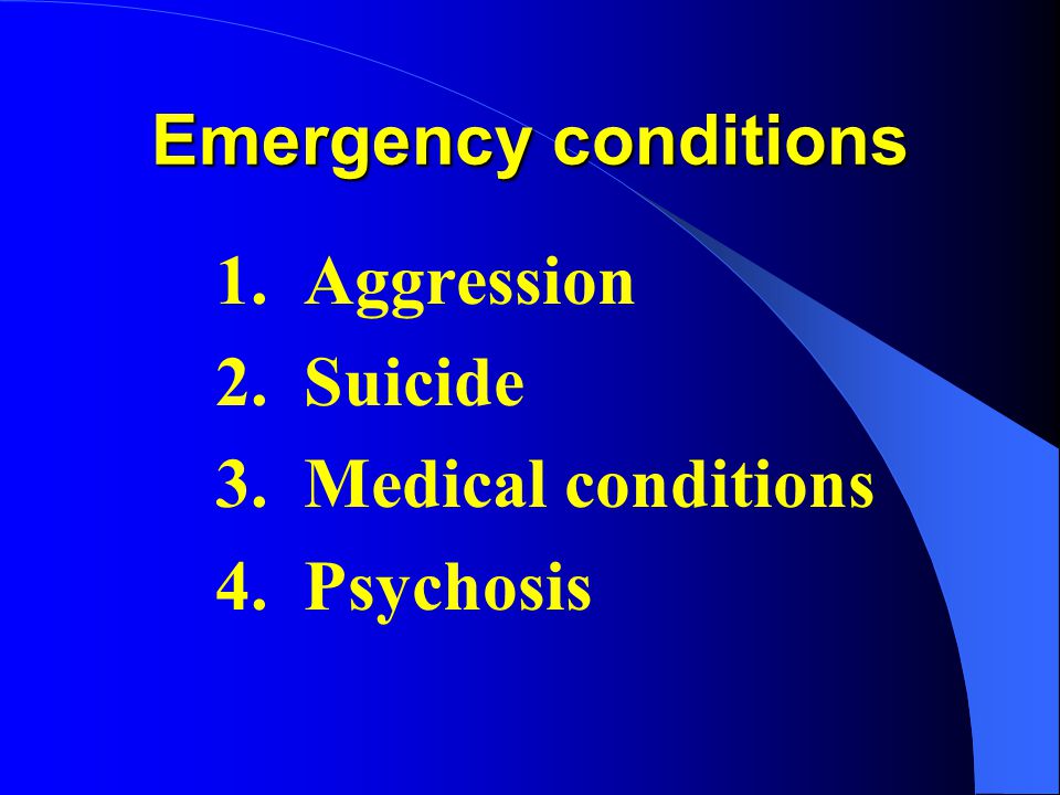 Emergency conditions 1. Aggression 2. Suicide 3. Medical conditions 4. Psychosis