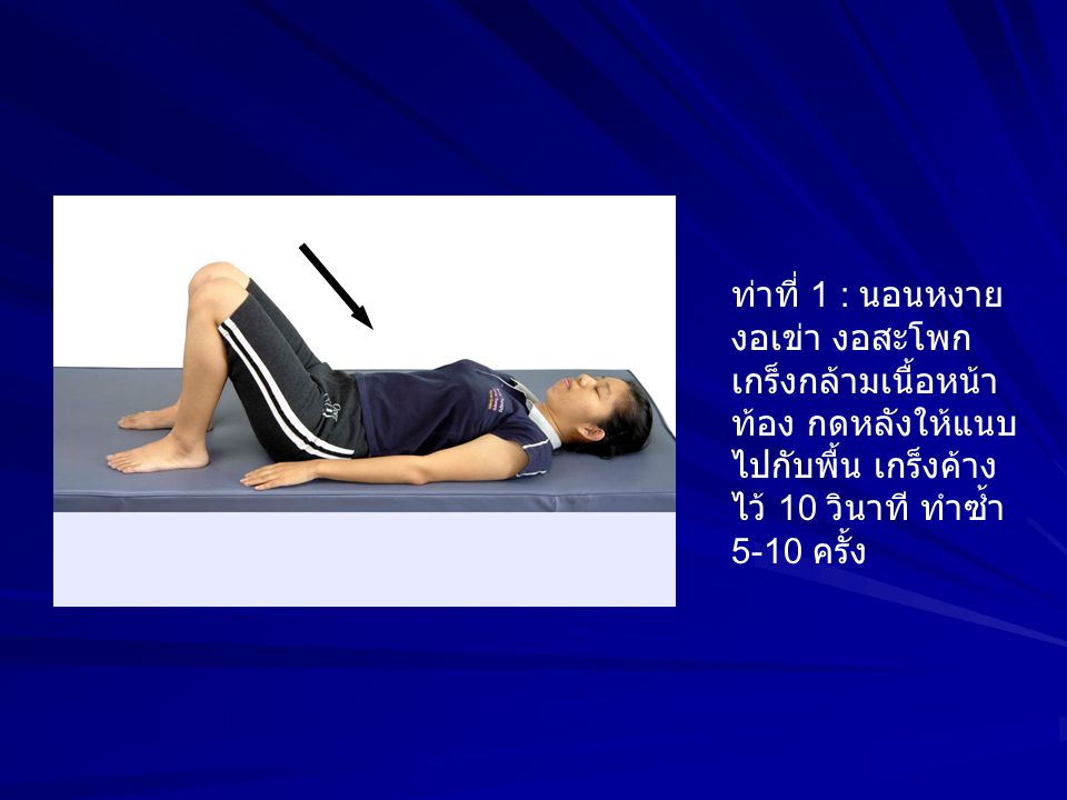 ท่าที่ 1 : นอนหงาย งอเข่า งอสะโพก เกร็งกล้ามเนื้อหน้าท้อง กดหลังให้แนบไปกับพื้น เกร็งค้างไว้ 10 วินาที ทำซ้ำ 5-10 ครั้ง