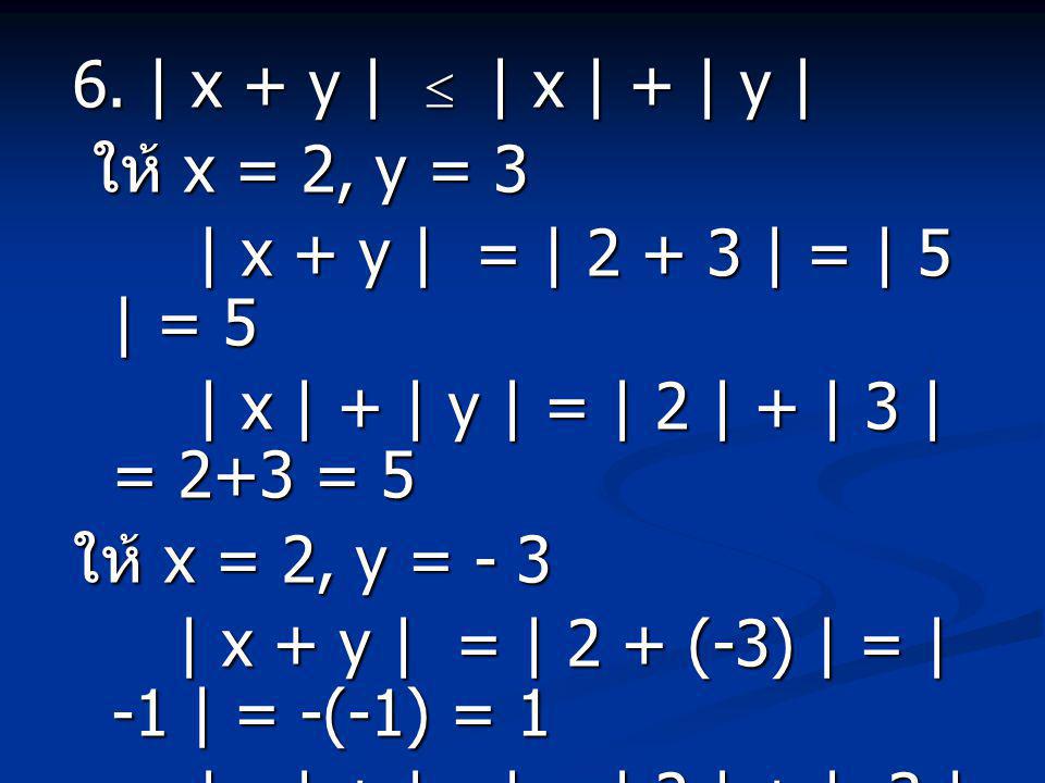 6. | x + y |  | x | + | y | ให้ x = 2, y = 3. | x + y | = | | = | 5 | = 5. | x | + | y | = | 2 | + | 3 | = 2+3 = 5.