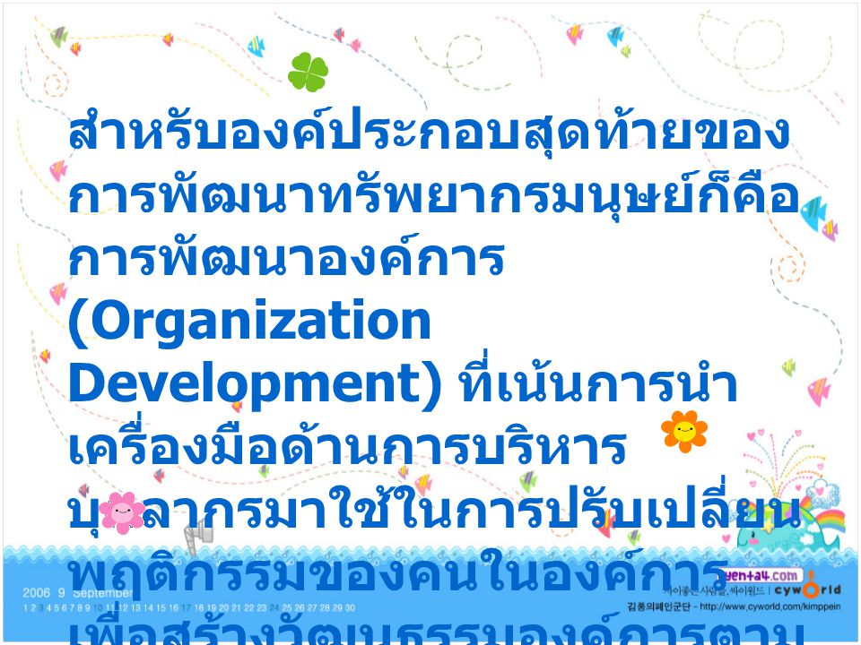 สำหรับองค์ประกอบสุดท้ายของการพัฒนาทรัพยากรมนุษย์ก็คือ การพัฒนาองค์การ (Organization Development) ที่เน้นการนำเครื่องมือด้านการบริหารบุคลากรมาใช้ในการปรับเปลี่ยนพฤติกรรมของคนในองค์การ เพื่อสร้างวัฒนธรรมองค์การตามแบบอย่างที่ผู้บริหารต้องการ
