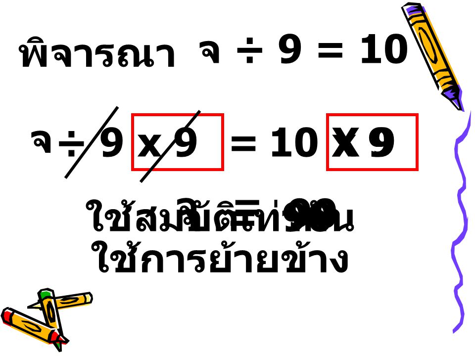 จ ÷ 9 = 10 พิจารณา จ ÷ 9 x 9 = 10 X 9 x 9 จ = 90 ใช้สมบัติเท่ากัน จ = 90 ใช้การย้ายข้าง
