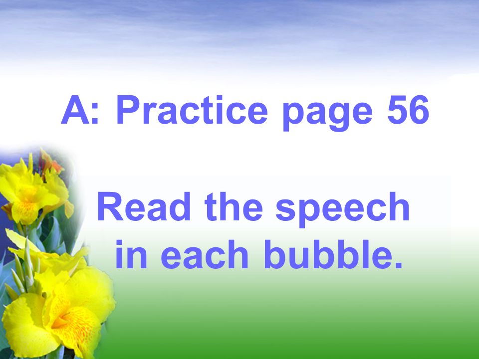 A: Practice page 56 Read the speech in each bubble.
