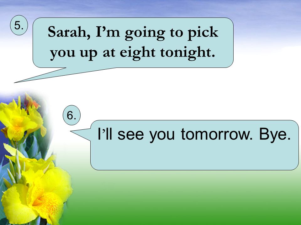 Sarah, I’m going to pick you up at eight tonight.