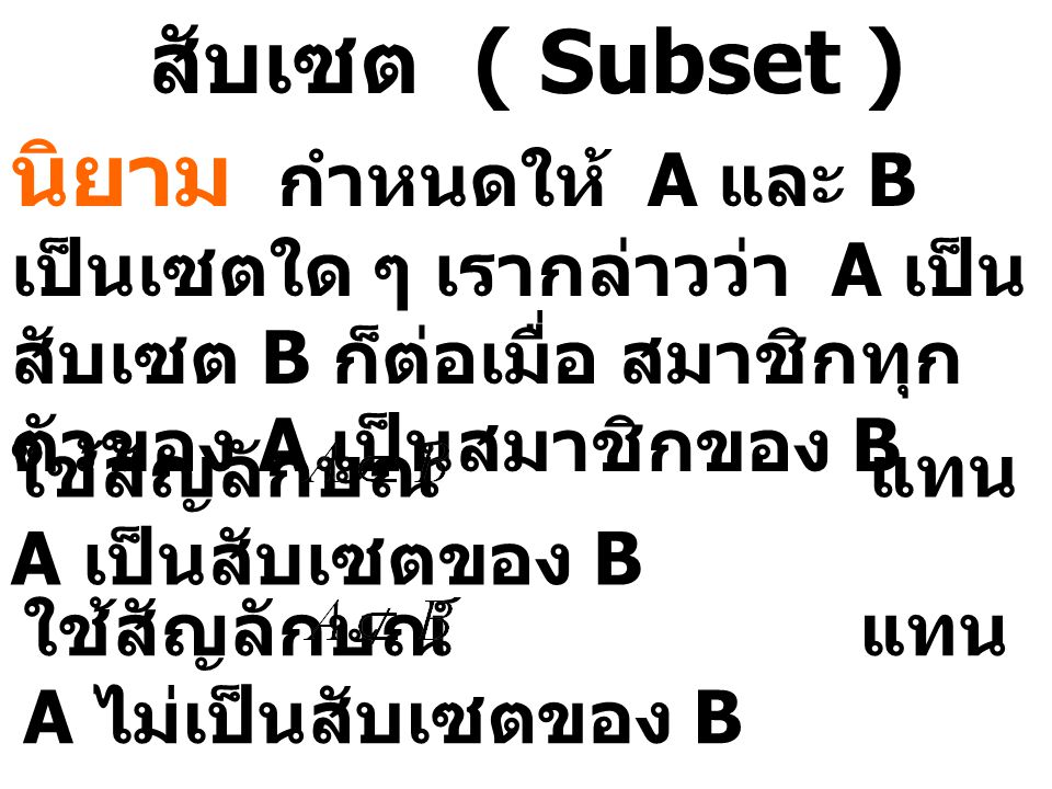 สับเซต ( Subset ) นิยาม กำหนดให้ A และ B เป็นเซตใด ๆ เรากล่าวว่า A เป็นสับเซต B ก็ต่อเมื่อ สมาชิกทุกตัวของ A เป็นสมาชิกของ B.