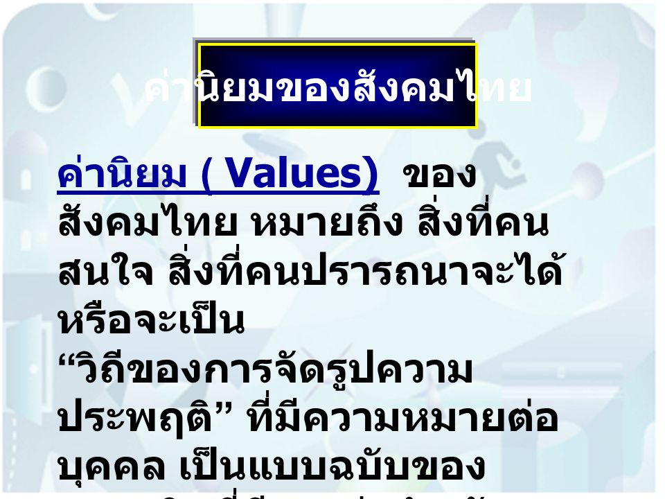 ค่านิยมของสังคมไทย ค่านิยม ( Values) ของสังคมไทย หมายถึง สิ่งที่คนสนใจ สิ่งที่คนปรารถนาจะได้หรือจะเป็น.