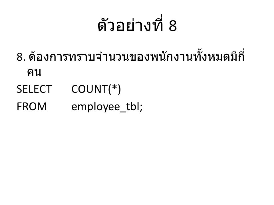 ตัวอย่างที่ 8 8. ต้องการทราบจำนวนของพนักงานทั้งหมดมีกี่คน SELECT COUNT(*) FROM employee_tbl;
