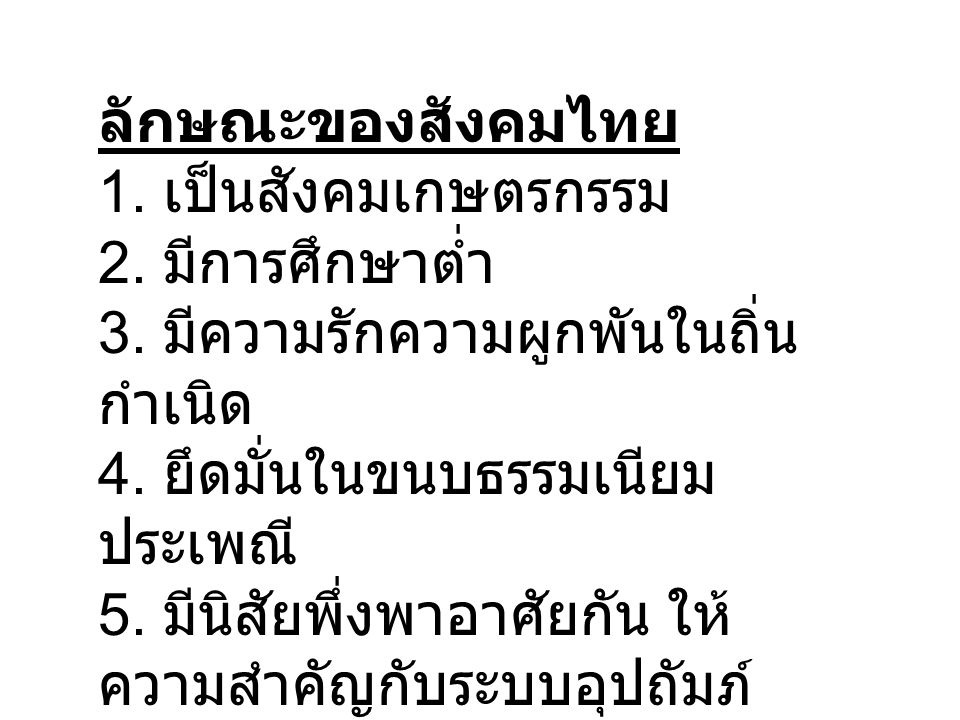 ลักษณะของสังคมไทย 1. เป็นสังคมเกษตรกรรม. 2. มีการศึกษาตํ่า. 3. มีความรักความผูกพันในถิ่นกำเนิด. 4. ยึดมั่นในขนบธรรมเนียมประเพณี