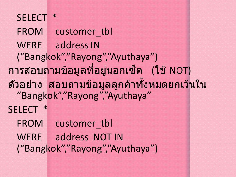 SELECT * FROM customer_tbl WERE address IN ( Bangkok , Rayong , Ayuthaya ) การสอบถามข้อมูลที่อยู่นอกเซ็ต (ใช้ NOT) ตัวอย่าง สอบถามข้อมูลลูกค้าทั้งหมดยกเว้นใน Bangkok , Rayong , Ayuthaya WERE address NOT IN ( Bangkok , Rayong , Ayuthaya )