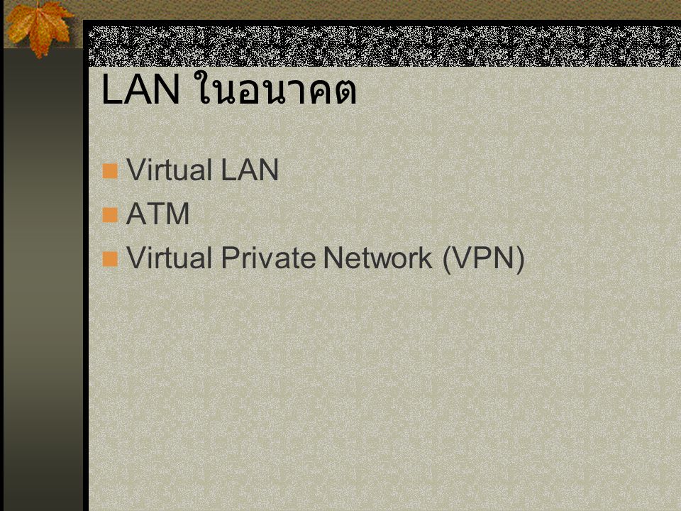 LAN ในอนาคต Virtual LAN ATM Virtual Private Network (VPN)