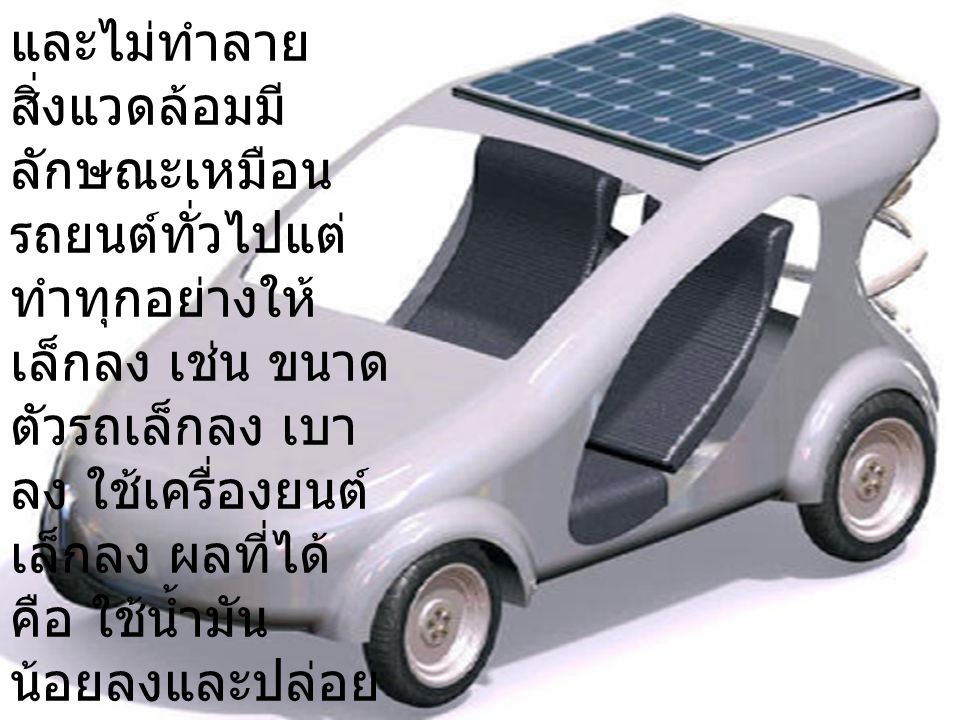 Ecocar หมายถึง รถยนต์ประหยัดพลังงานและไม่ทำลายสิ่งแวดล้อมมีลักษณะเหมือนรถยนต์ทั่วไปแต่ทำทุกอย่างให้เล็กลง เช่น ขนาดตัวรถเล็กลง เบาลง ใช้เครื่องยนต์เล็กลง ผลที่ได้คือ ใช้น้ำมันน้อยลงและปล่อยไอเสียน้อยลง