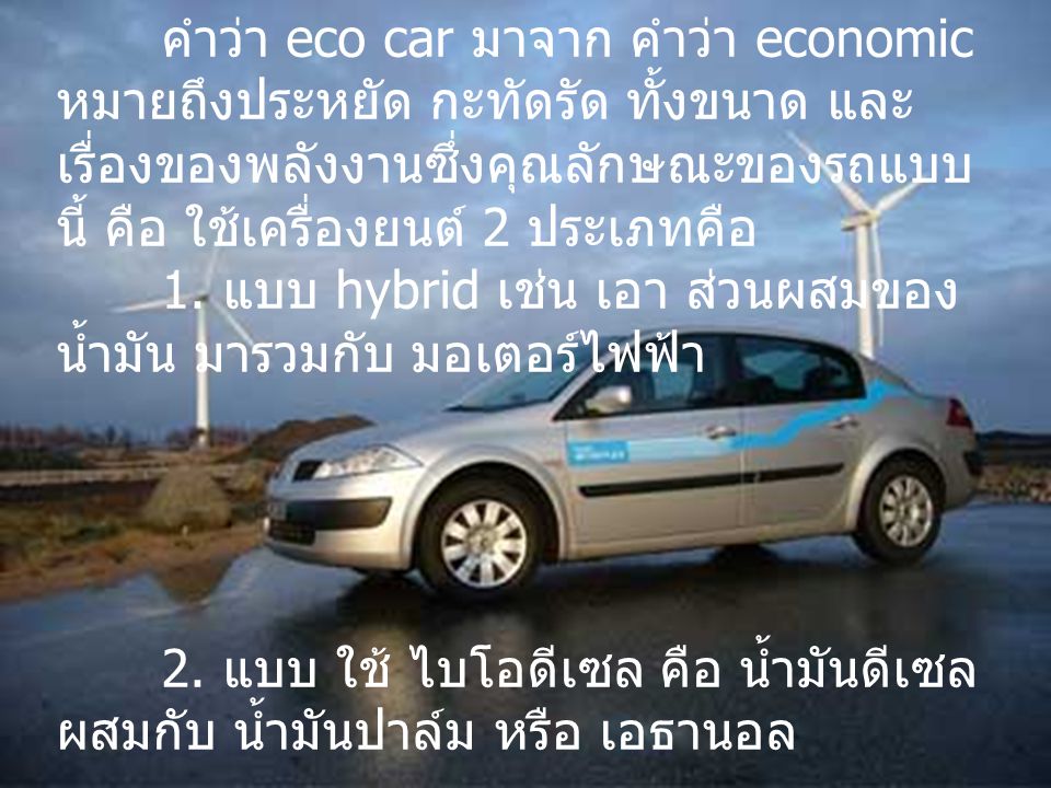 คำว่า eco car มาจาก คำว่า economic หมายถึงประหยัด กะทัดรัด ทั้งขนาด และ เรื่องของพลังงานซึ่งคุณลักษณะของรถแบบนี้ คือ ใช้เครื่องยนต์ 2 ประเภทคือ