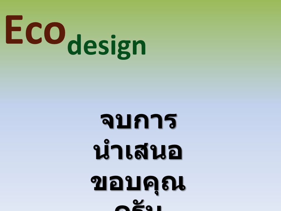 Ecodesign จบการนำเสนอ ขอบคุณครับ
