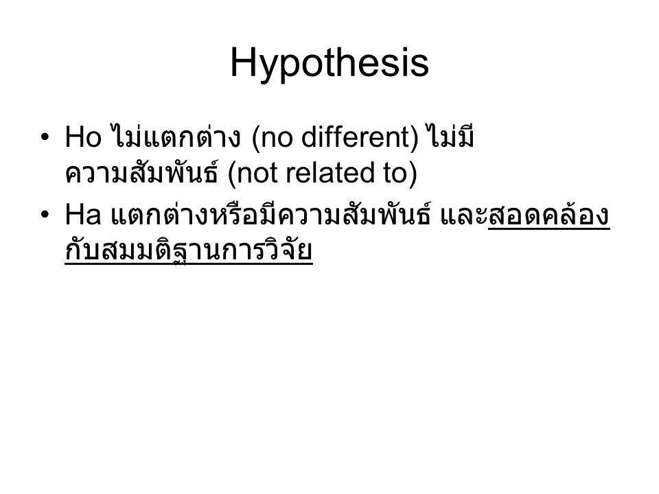Hypothesis Ho ไม่แตกต่าง (no different) ไม่มีความสัมพันธ์ (not related to) Ha แตกต่างหรือมีความสัมพันธ์ และสอดคล้องกับสมมติฐานการวิจัย.