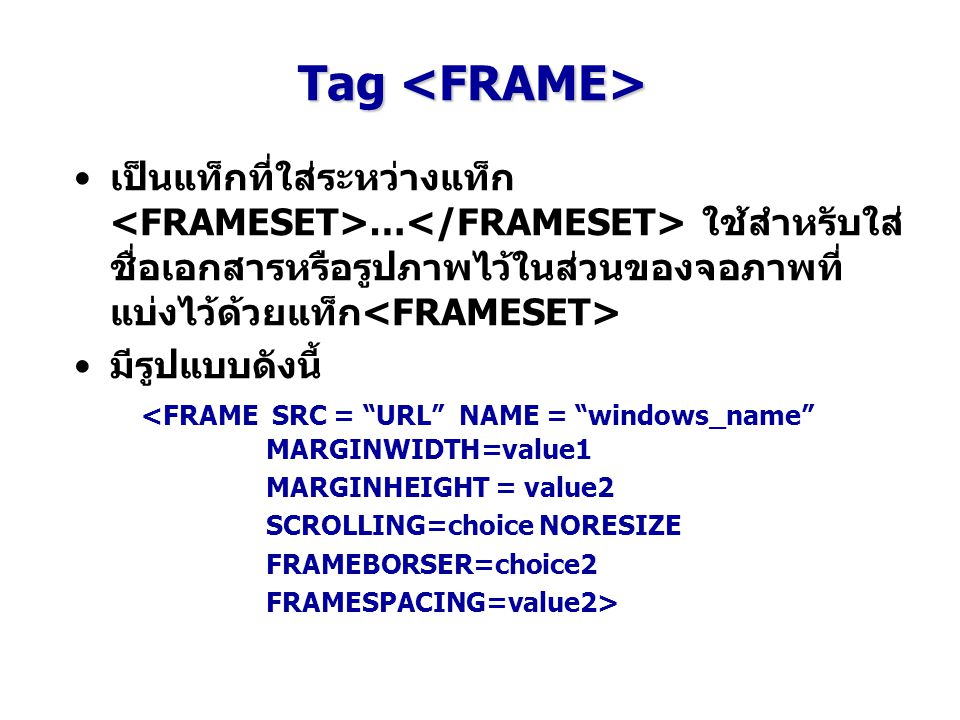 Tag <FRAME> เป็นแท็กที่ใส่ระหว่างแท็ก <FRAMESET>…</FRAMESET> ใช้สำหรับใส่ชื่อเอกสารหรือรูปภาพไว้ในส่วนของจอภาพที่แบ่งไว้ด้วยแท็ก<FRAMESET>