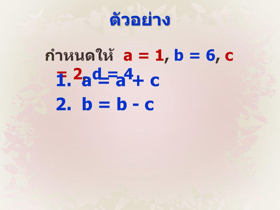ตัวอย่าง กำหนดให้ a = 1, b = 6, c = 2, d = 4 1. a = a + c 2. b = b - c