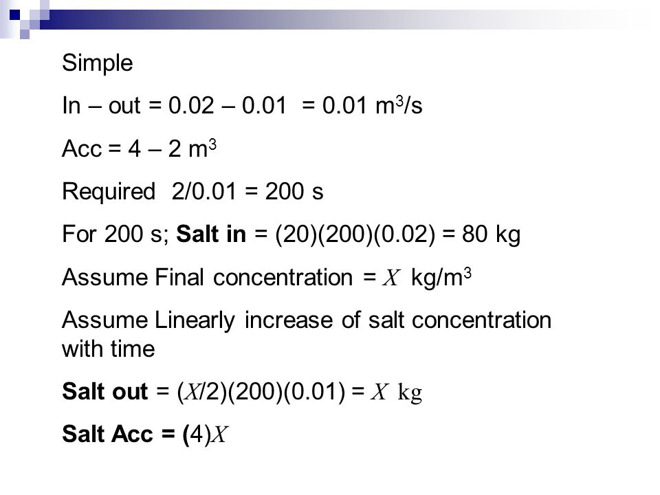 Simple In – out = 0.02 – 0.01 = 0.01 m3/s. Acc = 4 – 2 m3. Required 2/0.01 = 200 s. For 200 s; Salt in = (20)(200)(0.02) = 80 kg.