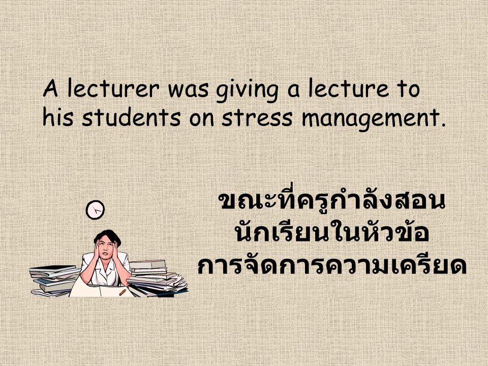 A lecturer was giving a lecture to his students on stress management.