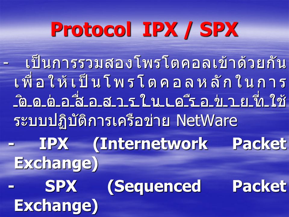 Protocol IPX / SPX - เป็นการรวมสองโพรโตคอลเข้าด้วยกันเพื่อให้เป็นโพรโตคอลหลักในการติดต่อสื่อสารในเครือข่ายที่ใช้ระบบปฏิบัติการเครือข่าย NetWare.